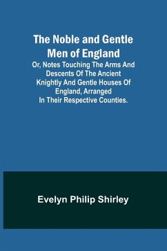 The Noble and Gentle Men of England ; or, notes touching the arms and descents of the ancient knightly and gentle houses of England, arranged in their respective counties. - Philip Shirley, Evelyn