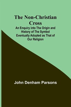 The Non-Christian Cross ; An Enquiry into the Origin and History of the Symbol Eventually Adopted as That of Our Religion - John Denham Parsons