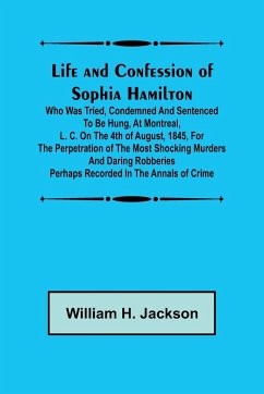 Life and Confession of Sophia Hamilton; Who was Tried, Condemned and Sentenced to be Hung, at Montreal, L. C. on the 4th of August, 1845, for the Perpetration of the Most Shocking Murders and Daring Robberies Perhaps Recorded in the Annals of Crime - William H. Jackson