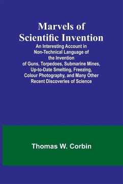 Marvels of Scientific Invention; An Interesting Account in Non-Technical Language of the Invention of Guns, Torpedoes, Submarine Mines, Up-to-Date Smelting, Freezing, Colour Photography, and Many Other Recent Discoveries of Science - W. Corbin, Thomas