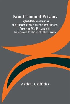 Non-Criminal Prisons ; English Debtor's Prisons and Prisons of War; French War Prisons; American War Prisons with References to Those of Other Lands - Griffiths, Arthur
