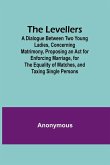 The Levellers; A Dialogue Between Two Young Ladies, Concerning Matrimony, Proposing an Act for Enforcing Marriage, for the Equality of Matches, and Taxing Single Persons