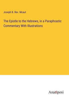 The Epistle to the Hebrews, in a Paraphrastic Commentary With Illustrations - Rev. Mcaut, Joseph B.