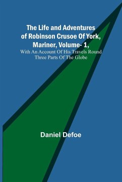The Life and Adventures of Robinson Crusoe Of York, Mariner, Vol. 1, With An Account Of His Travels Round Three Parts Of The Globe - Defoe, Daniel