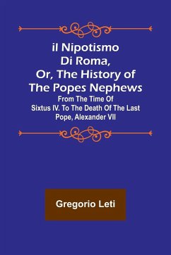 Il nipotismo di Roma, or, The History of the Popes Nephews ; from the time of Sixtus IV. to the death of the last Pope, Alexander VII - Leti, Gregorio