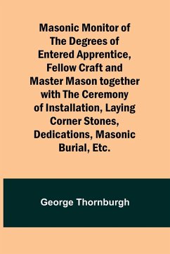 Masonic Monitor of the Degrees of Entered Apprentice, Fellow Craft and Master Mason together with the Ceremony of Installation, Laying Corner Stones, Dedications, Masonic Burial, Etc. - Thornburgh, George