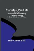 Marvels of Pond-life; Or, A Year's Microscopic Recreations Among the Polyps, Infusoria, Rotifers, Water-bears and Polyzoa