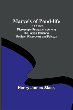 Marvels of Pond-life; Or, A Year's Microscopic Recreations Among the Polyps, Infusoria, Rotifers, Water-bears and Polyzoa - James Slack, Henry