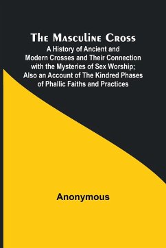 The Masculine Cross; A History of Ancient and Modern Crosses and Their Connection with the Mysteries of Sex Worship; Also an Account of the Kindred Phases of Phallic Faiths and Practices - Anonymous