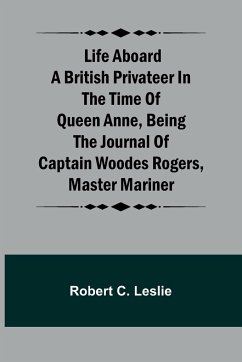 Life Aboard a British Privateer in the Time of Queen Anne ,Being the Journal of Captain Woodes Rogers, Master Mariner - Robert C. Leslie