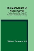 The martyrdom of Nurse Cavell; The life story of the victim of Germany's most barbarous crime