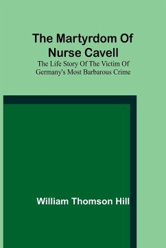 The martyrdom of Nurse Cavell; The life story of the victim of Germany's most barbarous crime - Thomson Hill, William