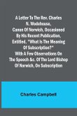 A letter to the Rev. Charles N. Wodehouse, Canon of Norwich, occasioned by his recent publication, entitled, &quote;What is the meaning of Subscription?&quote; with a few observations on the speech &c. of the Lord Bishop of Norwich, on Subscription
