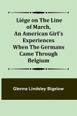 Liége on the Line of March ,An American Girl's Experiences When the Germans Came Through Belgium