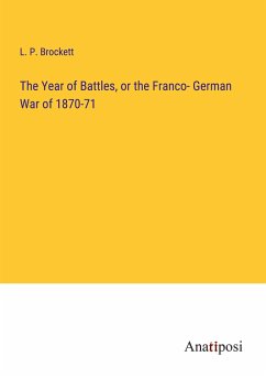 The Year of Battles, or the Franco- German War of 1870-71 - Brockett, L. P.