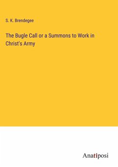 The Bugle Call or a Summons to Work in Christ's Army - Brendegee, S. K.