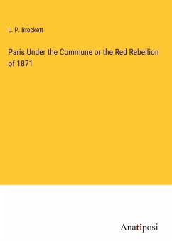 Paris Under the Commune or the Red Rebellion of 1871 - Brockett, L. P.