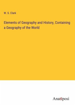 Elements of Geography and History, Containing a Geography of the World - Clark, W. S.
