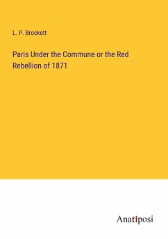 Paris Under the Commune or the Red Rebellion of 1871 - Brockett, L. P.