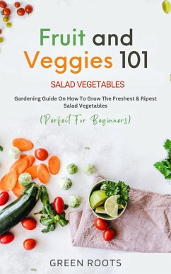 Fruit and Veggies 101 - Salad Vegetables: Gardening Guide On How To Grow The Freshest & Ripest Salad Vegetables (Perfect For Beginners) (eBook, ePUB) - Roots, Green