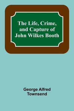 The Life, Crime, and Capture of John Wilkes Booth - Alfred Townsend, George