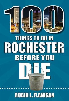 100 Things to Do in Rochester Before You Die - Flanigan, Robin L.