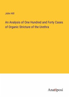 An Analysis of One Hundred and Forty Cases of Organic Stricture of the Urethra - Hill, John