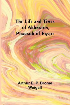 The Life and Times of Akhnaton, Pharaoh of Egypt - Arthur E. P. Brome Weigall