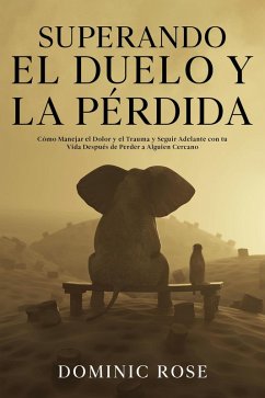 Cover Superando el Duelo y la Pérdida: Cómo Manejar el Dolor y el Trauma y Seguir Adelante con tu Vida Después de Perder a Alguien Cercano (eBook, ePUB)