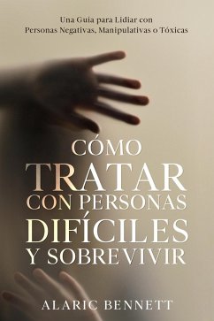 Cover Cómo Tratar con Personas Difíciles y Sobrevivir: Una Guía para Lidiar con Personas Negativas, Manipulativas o Tóxicas (eBook, ePUB)
