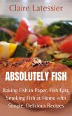 Absolutely Fish: Baking Fish in Paper, Fish Fast, Smoking Fish at Home with Simple, Delicious Recipes (eBook, ePUB)