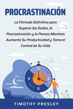 Procrastinación: La Fórmula Definitiva para Superar las Dudas, la Procrastinación y la Pereza Mientras Aumenta Su Productividad y Toma el Control de Su Vida (eBook, ePUB) - Presley, Timothy