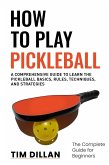 How to Play Pickleball The Complete Guide for Beginners : A Comprehensive Guide to Learn the Pickleball Basics, Rules, Techniques and Strategies (eBook, ePUB)