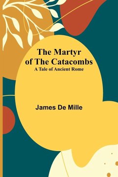 The Martyr of the Catacombs; A Tale of Ancient Rome - De Mille, James