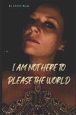 I Am Not Here To Please The World