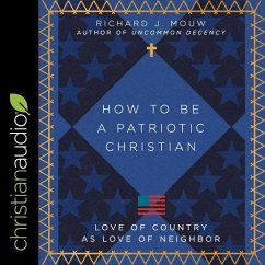 How to Be a Patriotic Christian: Love of Country as Love of Neighbor - Mouw, Richard J.