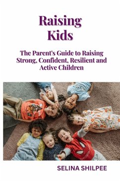 Raising Kids: The Parent's Guide to Raising Strong, Confident, Resilient and Active Children (eBook, ePUB) - Shilpee, Selina