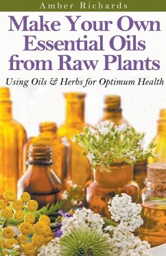 Make Your Own Essential Oils from Raw Plants Using Oils & Herbs for Optimum Health - Richards, Amber