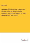 Catalogue of the Governors, Trustees, and Officers, and of the Alumni and other Graduates, of Columbia Collegein the City of New York, from 1754 to 1870