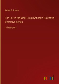 The Ear in the Wall; Craig Kennedy, Scientific Detective Series - Reeve, Arthur B.