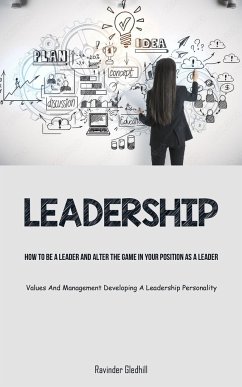 Leadership: How To Be A Leader And Alter The Game In Your Position As A Leader (Values And Management Developing A Leadership Pers - Gledhill, Ravinder