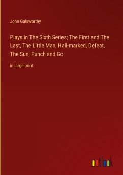 Plays in The Sixth Series; The First and The Last, The Little Man, Hall-marked, Defeat, The Sun, Punch and Go - Galsworthy, John