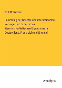 Sammlung der Gesetze und internationalen Verträge zum Schutze des literarisch-artistischen Eigenthums in Deutschland, Frankreich und England - Eisenlohr, Ch. F. M.