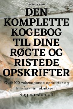 DEN KOMPLETTE KOGEBOG TIL DINE RØGTE OG RISTEDE OPSKRIFTER - Isabella Berg