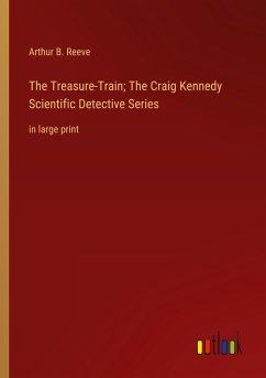 The Treasure-Train; The Craig Kennedy Scientific Detective Series - Reeve, Arthur B.