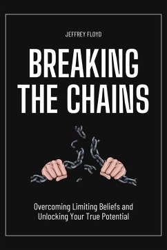 Breaking the Chains: Overcoming Limiting Beliefs and Unlocking Your True Potential (eBook, ePUB) - Floyd, Jeffrey