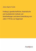 Freiburg's gesellschaftliche, theatralische und musikalische Institute und Unterhaltungen und deren Entwicklung vom Jahre 1770 bis zur Gegenwart