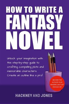 How To Write A Fantasy Novel: Unlock Your Imagination With This Step-By-Step Guide To Crafting Compelling Plots And Memorable Characters (How To Write A Winning Fiction Book Outline) (eBook, ePUB) - Jones, Vicky; Hackney, Claire