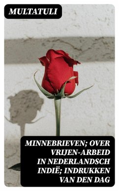 Minnebrieven; Over Vrijen-Arbeid in Nederlandsch Indië; Indrukken van den dag (eBook, ePUB) - Multatuli