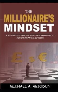 The Millionaire's Mindset How to Transform Ideas about Time and Money to Achieve Financial Success: How to Transform Ideas about Time and Money to Ach - Abiodun, Michael A.